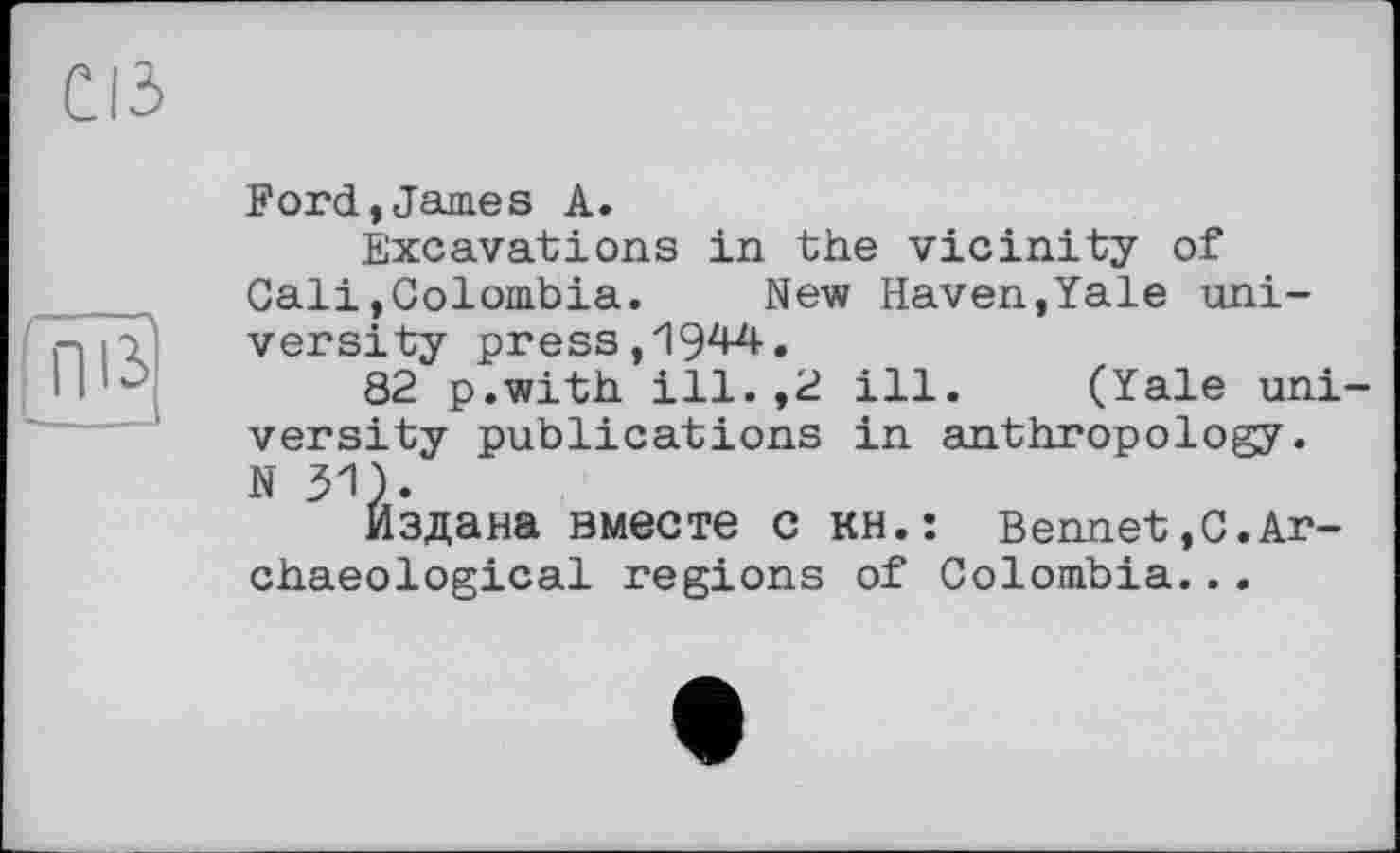 ﻿œ
fnß
Ford,James A.
Excavations in the vicinity of Gali,Colombia. New Haven,Yale university press,1944.
82 p.with ill.,2 ill. (Yale university publications in anthropology. N 31).
Издана вместе с кн.: Bennet,С.Archaeological regions of Colombia...